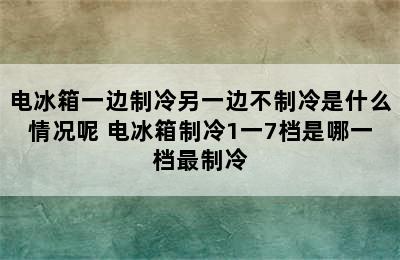 电冰箱一边制冷另一边不制冷是什么情况呢 电冰箱制冷1一7档是哪一档最制冷